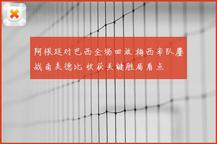 阿根廷对巴西全场回放 梅西率队鏖战南美德比 收获关键胜局看点