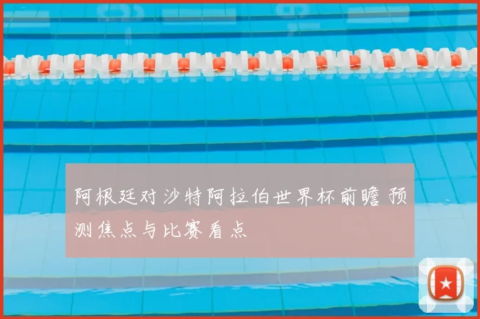阿根廷对沙特阿拉伯世界杯前瞻 预测焦点与比赛看点