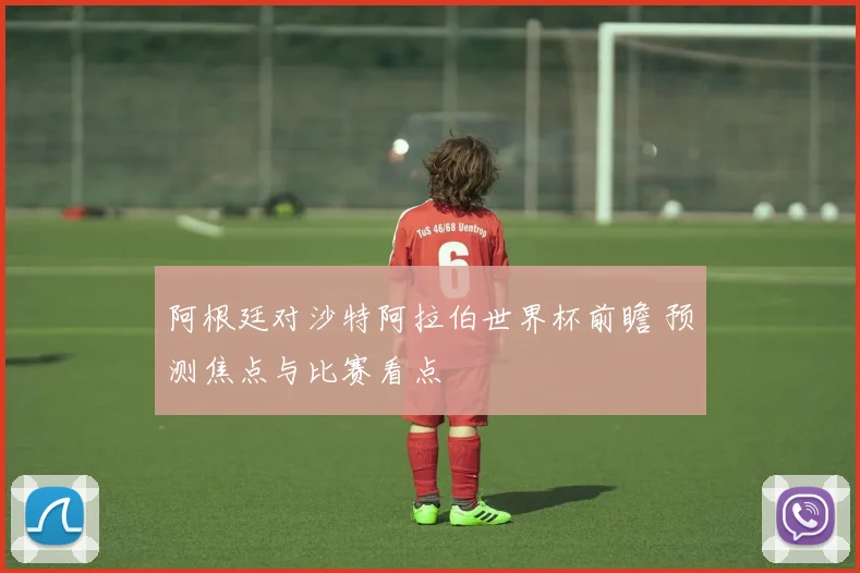 阿根廷对沙特阿拉伯世界杯前瞻 预测焦点与比赛看点