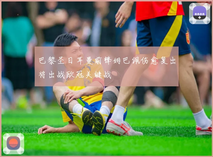 巴黎圣日耳曼前锋姆巴佩伤愈复出将出战欧冠关键战