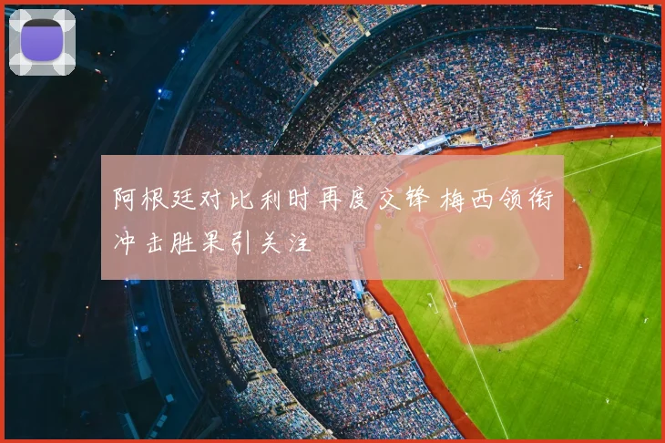 阿根廷对比利时再度交锋 梅西领衔冲击胜果引关注