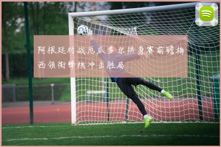 阿根廷对战厄瓜多尔热身赛前瞻梅西领衔锋线冲击胜局