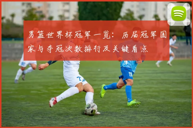 男篮世界杯冠军一览：历届冠军国家与夺冠次数排行及关键看点