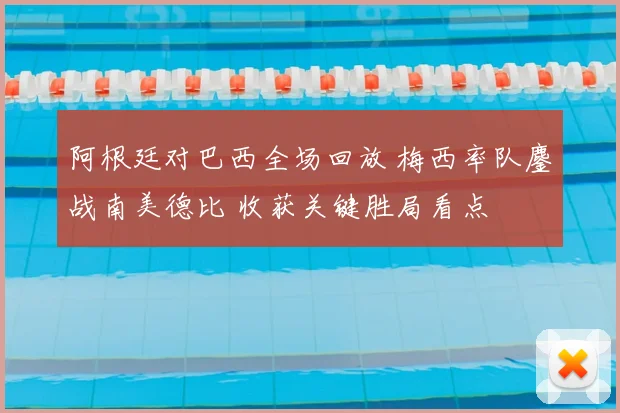 阿根廷对巴西全场回放 梅西率队鏖战南美德比 收获关键胜局看点