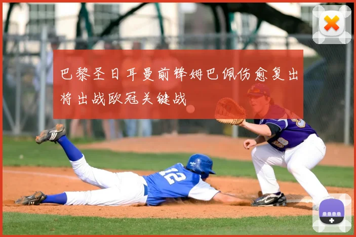 巴黎圣日耳曼前锋姆巴佩伤愈复出将出战欧冠关键战