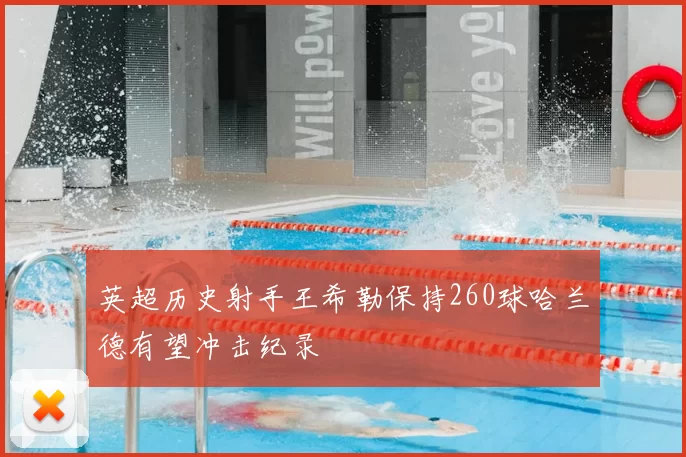 英超历史射手王希勒保持260球哈兰德有望冲击纪录