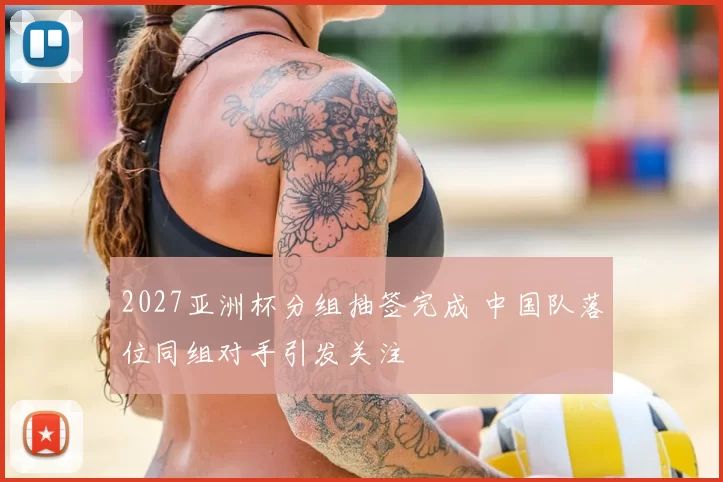2027亚洲杯分组抽签完成 中国队落位同组对手引发关注