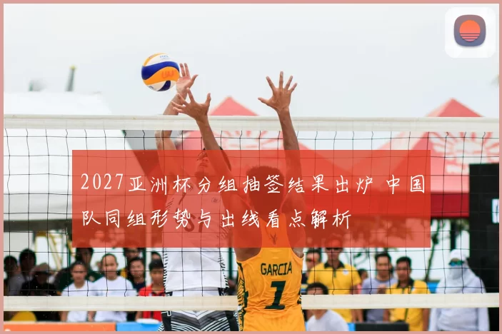 2027亚洲杯分组抽签结果出炉 中国队同组形势与出线看点解析