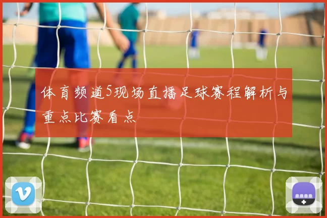 体育频道5现场直播足球赛程解析与重点比赛看点
