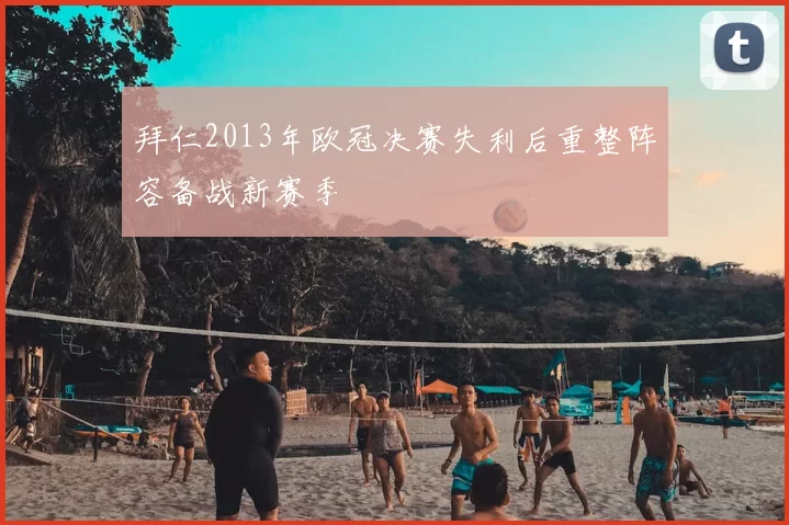 拜仁2013年欧冠决赛失利后重整阵容备战新赛季