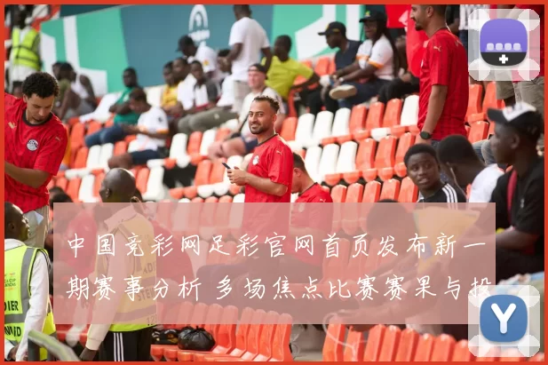 中国竞彩网足彩官网首页发布新一期赛事分析 多场焦点比赛赛果与投注看点更新