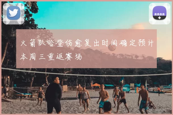 火箭队哈登伤愈复出时间确定预计本周三重返赛场