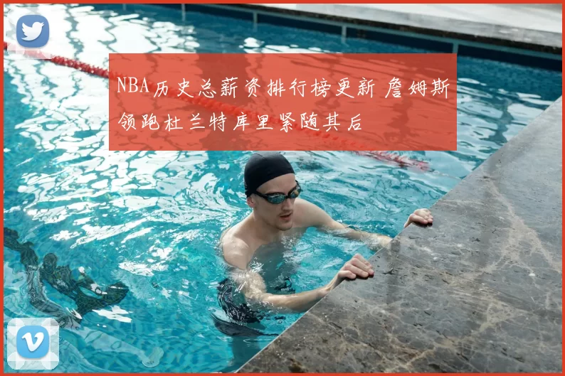 NBA历史总薪资排行榜更新 詹姆斯领跑杜兰特库里紧随其后