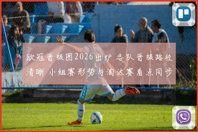 欧冠晋级图2026出炉 各队晋级路径清晰 小组赛形势与淘汰赛看点同步呈现