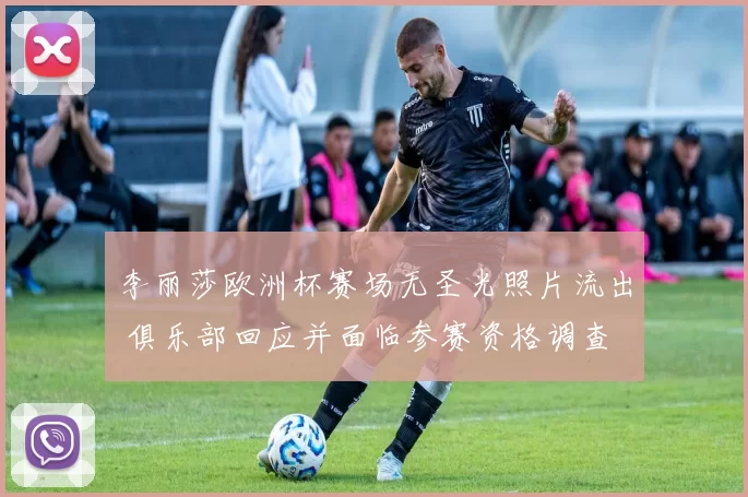 李丽莎欧洲杯赛场无圣光照片流出 俱乐部回应并面临参赛资格调查