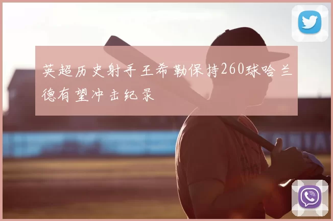 英超历史射手王希勒保持260球哈兰德有望冲击纪录