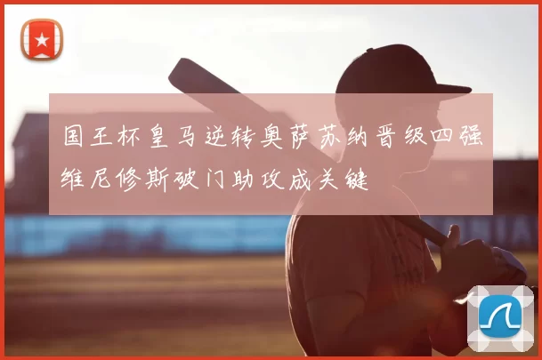 国王杯皇马逆转奥萨苏纳晋级四强维尼修斯破门助攻成关键