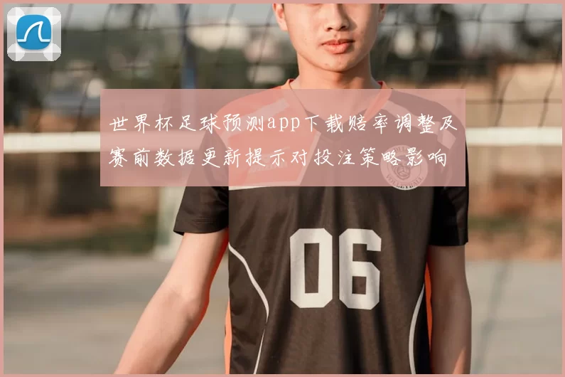 世界杯足球预测app下载赔率调整及赛前数据更新提示对投注策略影响