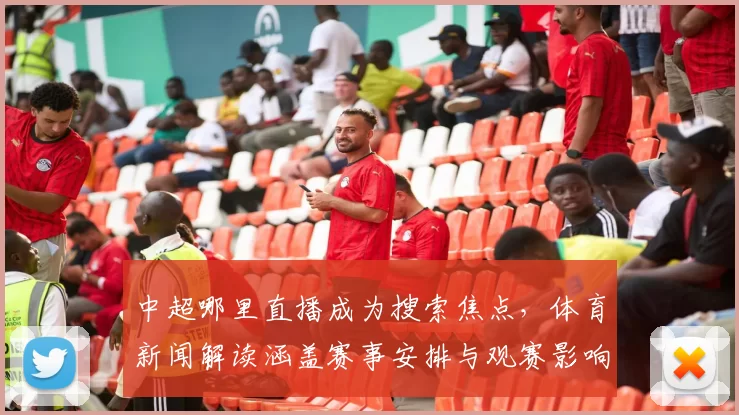 中超哪里直播成为搜索焦点,体育新闻解读涵盖赛事安排与观赛影响