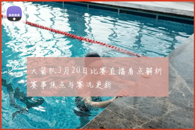 火箭队3月20日比赛直播看点解析 赛事焦点与赛况更新