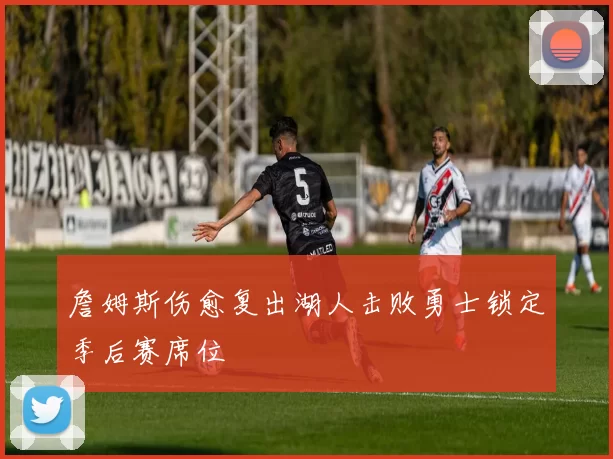 詹姆斯伤愈复出湖人击败勇士锁定季后赛席位