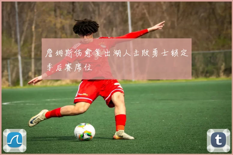 詹姆斯伤愈复出湖人击败勇士锁定季后赛席位