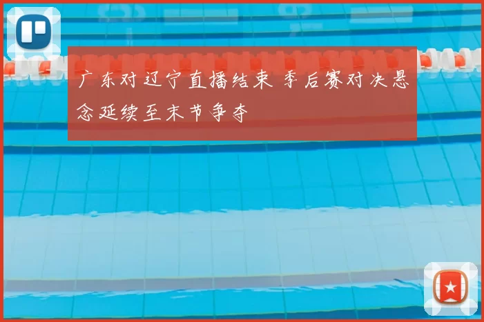 广东对辽宁直播结束 季后赛对决悬念延续至末节争夺