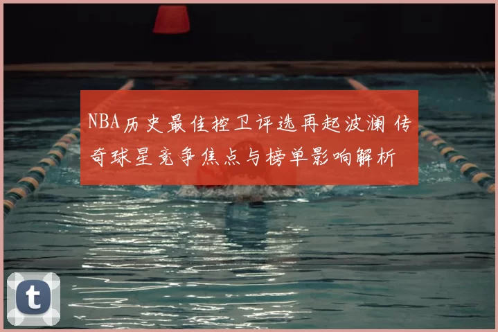 NBA历史最佳控卫评选再起波澜 传奇球星竞争焦点与榜单影响解析