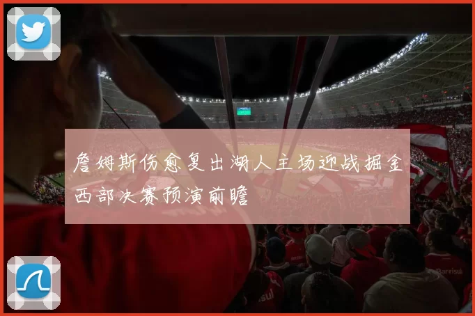 詹姆斯伤愈复出湖人主场迎战掘金西部决赛预演前瞻