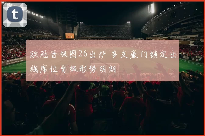 欧冠晋级图26出炉 多支豪门锁定出线席位晋级形势明朗