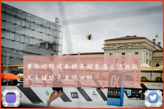 曼联对阵埃弗顿英超直播全场战报及关键球员表现回顾