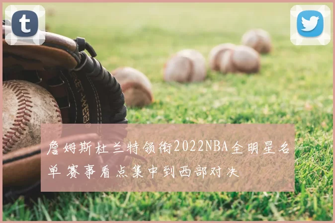 詹姆斯杜兰特领衔2022NBA全明星名单 赛事看点集中到西部对决