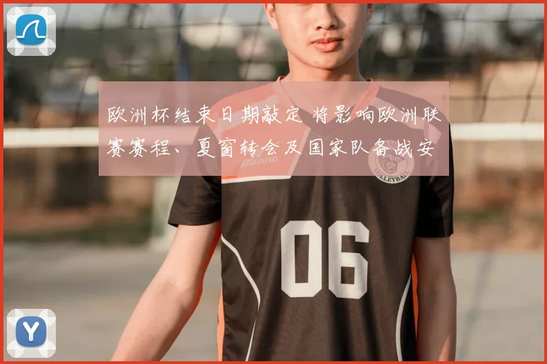 欧洲杯结束日期敲定 将影响欧洲联赛赛程、夏窗转会及国家队备战安排