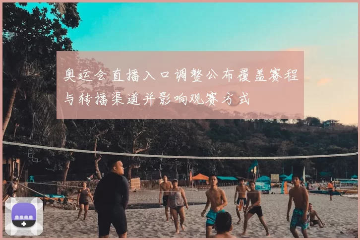 奥运会直播入口调整公布覆盖赛程与转播渠道并影响观赛方式
