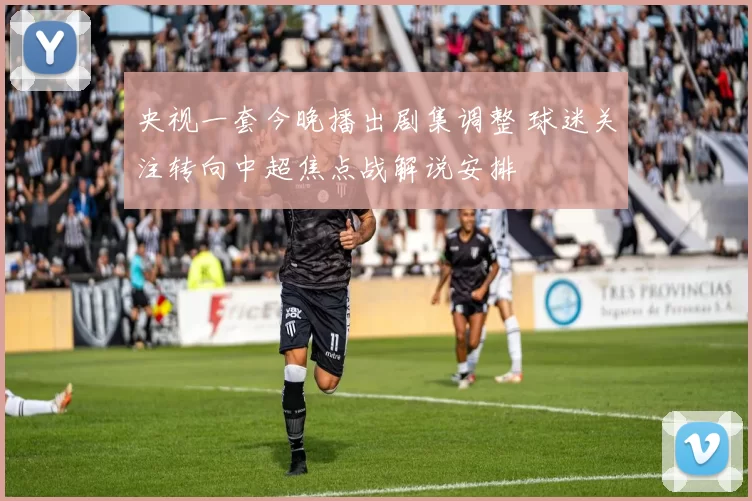 央视一套今晚播出剧集调整 球迷关注转向中超焦点战解说安排