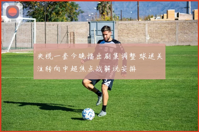 央视一套今晚播出剧集调整 球迷关注转向中超焦点战解说安排