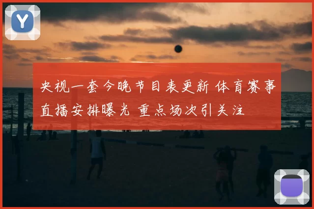 央视一套今晚节目表更新 体育赛事直播安排曝光 重点场次引关注
