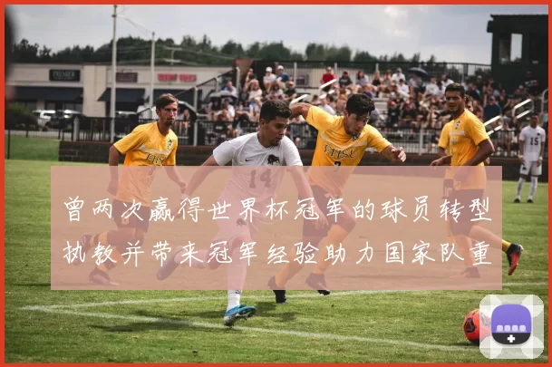 曾两次赢得世界杯冠军的球员转型执教并带来冠军经验助力国家队重建