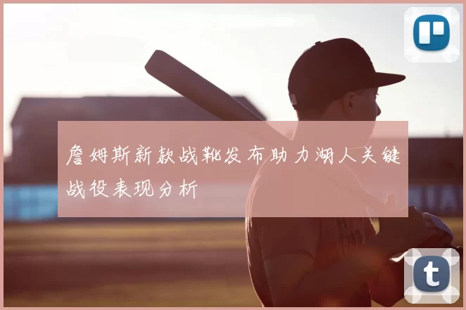 詹姆斯新款战靴发布助力湖人关键战役表现分析