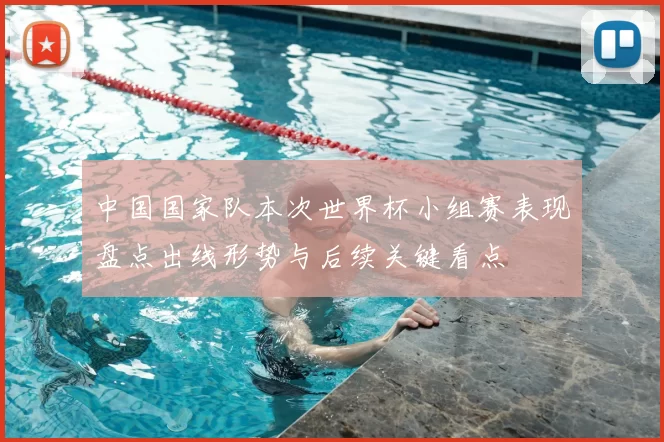 中国国家队本次世界杯小组赛表现盘点出线形势与后续关键看点