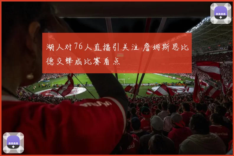 湖人对76人直播引关注 詹姆斯恩比德交锋成比赛看点