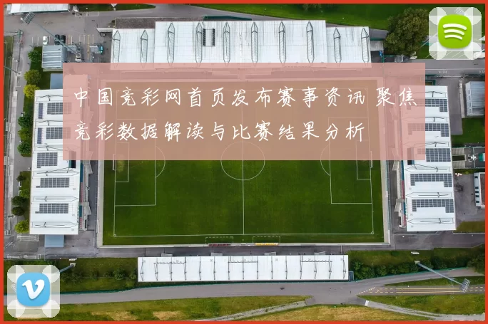 中国竞彩网首页发布赛事资讯 聚焦竞彩数据解读与比赛结果分析