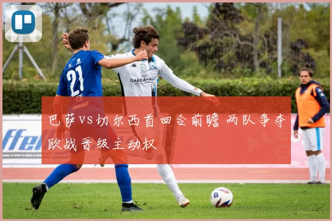 巴萨vs切尔西首回合前瞻 两队争夺欧战晋级主动权