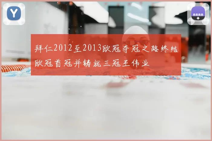 拜仁2012至2013欧冠夺冠之路终结欧冠首冠并铸就三冠王伟业