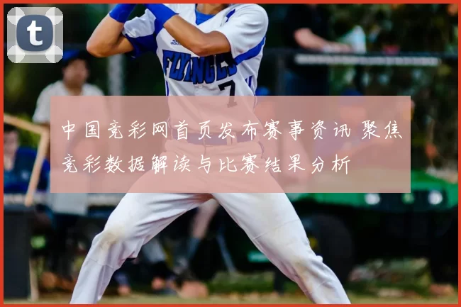 中国竞彩网首页发布赛事资讯 聚焦竞彩数据解读与比赛结果分析