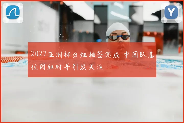 2027亚洲杯分组抽签完成 中国队落位同组对手引发关注