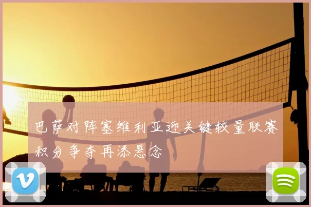 巴萨对阵塞维利亚迎关键较量联赛积分争夺再添悬念