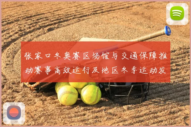 张家口冬奥赛区场馆与交通保障推动赛事高效运行及地区冬季运动发展