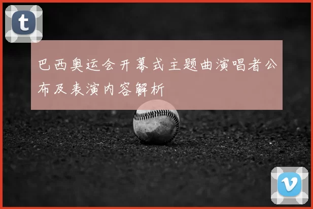 巴西奥运会开幕式主题曲演唱者公布及表演内容解析