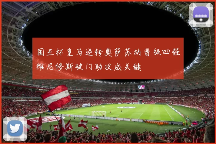 国王杯皇马逆转奥萨苏纳晋级四强维尼修斯破门助攻成关键